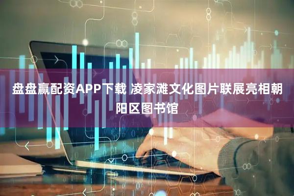 盘盘赢配资APP下载 凌家滩文化图片联展亮相朝阳区图书馆