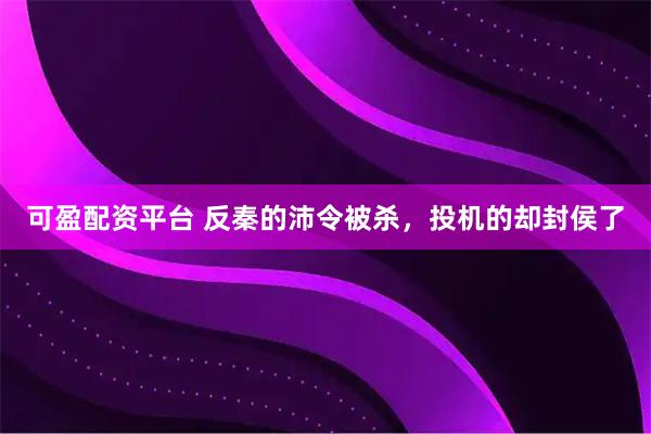 可盈配资平台 反秦的沛令被杀，投机的却封侯了