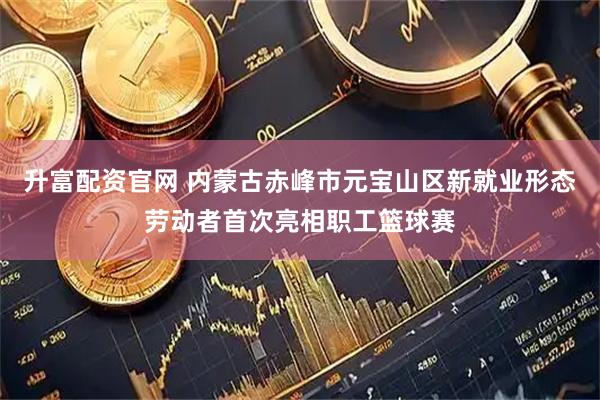 升富配资官网 内蒙古赤峰市元宝山区新就业形态劳动者首次亮相职工篮球赛