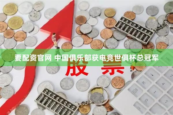 要配资官网 中国俱乐部获电竞世俱杯总冠军