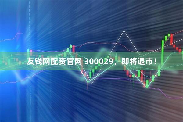 友钱网配资官网 300029，即将退市！